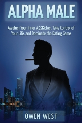 Alpha Male: Awaken the Inner A$$Kicker, Take Control of Your Life, and Dominate The Dating Game by Owen West