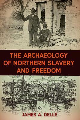 The Archaeology of Northern Slavery and Freedom by James A. Delle