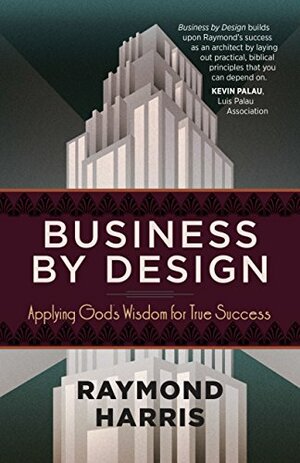 Business by Design: Applying God's Wisdom for True Success by Raymond Harris