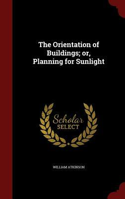 The Orientation of Buildings; Or, Planning for Sunlight by William Atkinson