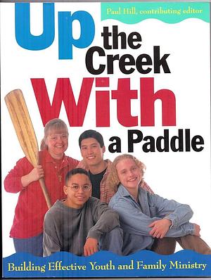 Up the Creek with a Paddle: Building Effective Youth and Family Ministry by Paul Hill