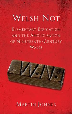 Welsh Not: Education and the Anglicisation of the Nineteenth-Century Wales by Martin Johnes