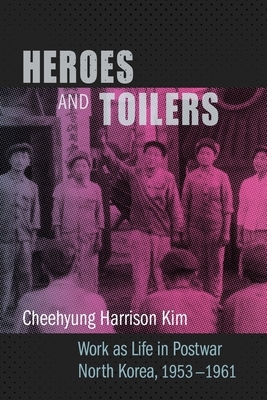 Heroes and Toilers: Work as Life in Postwar North Korea, 1953-1961 by Cheehyung Harrison Kim