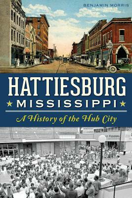 Hattiesburg, Mississippi: A History of the Hub City by Benjamin Morris