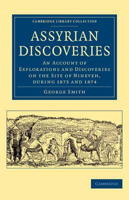 Assyrian Discoveries: An Account of Explorations and Discoveries on the Site of Nineveh, During 1873 and 1874 by George F. Smith