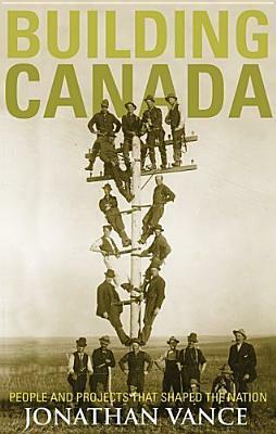 Building Canada: People and Projects That Shaped the Nation by Jonathan F. Vance