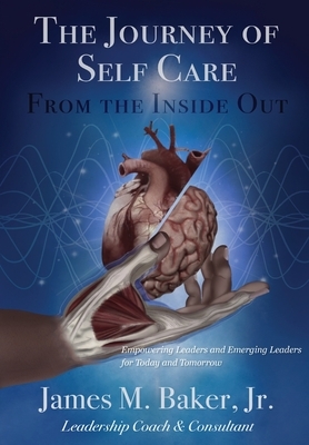 The Journey of Self Care From the Inside Out: Empowering Leaders and Emerging Leaders for Today and Tomorrow by James M. Baker