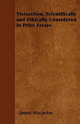 Vivisection, Scientifically and Ethically Considered in Prize Essays by James Macaulay