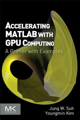 Accelerating MATLAB with GPU Computing: A Primer with Examples by Youngmin Kim, Jung W. Suh