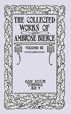 The Collected Works of Ambrose Bierce, Volume III: Can Such Things Be? by Ambrose Bierce