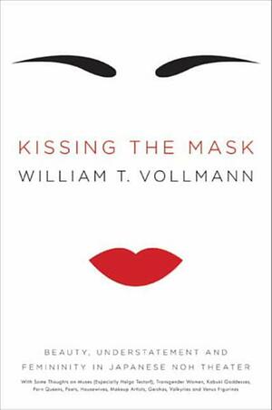 Kissing the Mask: Beauty, Understatement and Femininity in Japanese Noh Theater, with Some Thoughts on Muses (Especially Helga Testorf), Transgender Women, Kabuki Goddesses, Porn Queens, Poets, Housewives, Makeup Artists, Geishas, Valkyries and Venus F... by William T. Vollmann