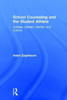 School Counseling and the Student Athlete: College, Careers, Identity, and Culture by Adam Zagelbaum