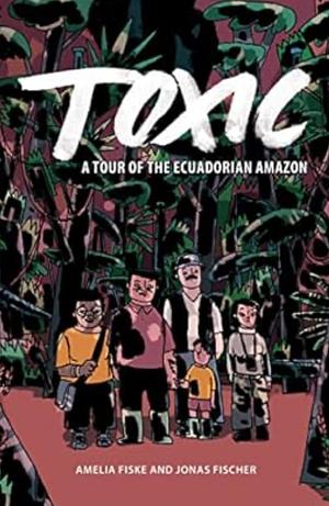 Toxic: A Tour of the Ecuadorian Amazon by Jonas Fischer, Amelia Fiske