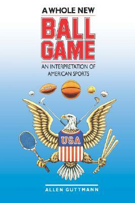 A Whole New Ball Game: An Interpretation of American Sports by Allen Guttmann