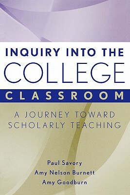 Inquiry Into the College Classroom: A Journey Toward Scholarly Teaching by Amy Nelson Burnett, Amy Goodburn, Paul Savory
