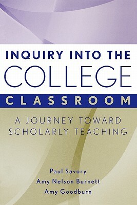 Inquiry Into the College Classroom: A Journey Toward Scholarly Teaching by Amy Goodburn, Amy Nelson Burnett, Paul Savory