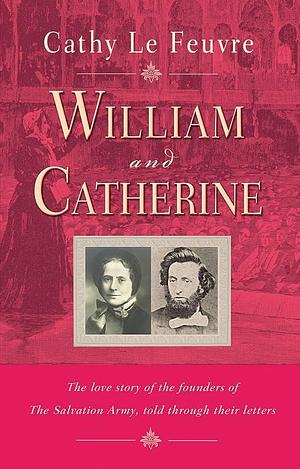William and Catherine: The Love Story of the Founders of the Salvation Army Told Through Their Letters by Cathy Le Feuvre