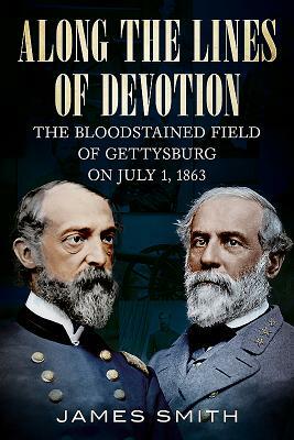 Along the Lines of Devotion: The Bloodstained Field of Gettysburg on July 1, 1863 by James Smith