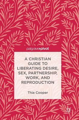 A Christian Guide to Liberating Desire, Sex, Partnership, Work, and Reproduction by Thia Cooper