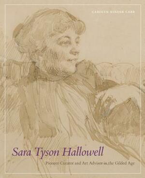 Sara Tyson Hallowell: Pioneer Curator and Art Advisor in the Gilded Age: Pioneer Curator and Art Advisor in the Gilded Age by Carolyn Kinder Carr