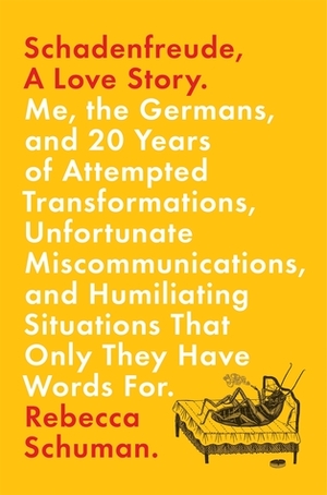 Schadenfreude, a Love Story: Me, the Germans, and 20 Years of Attempted Transformations, Unfortunate Miscommunications, and Humiliating Situations That Only They Have Words for by Rebecca Schuman