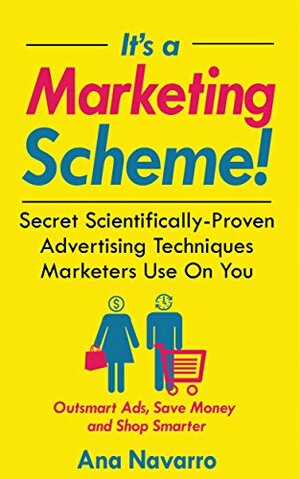 It's a Marketing Scheme!: Secret Scientifically-Proven Techniques Marketers Use on You by Ana Navarro, Shareen Ewing