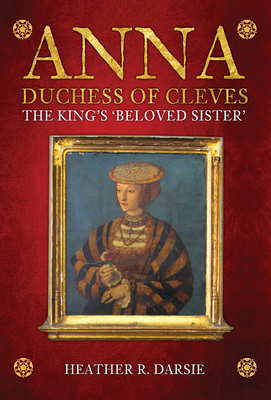 Anna, Duchess of Cleves: The King's 'beloved Sister' by Heather R. Darsie