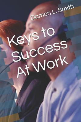 Keys to Success at Work by Damon L. Smith