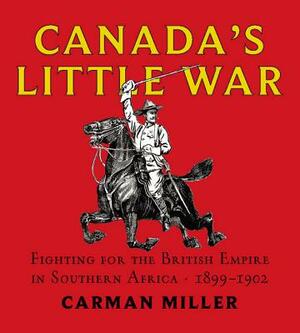 Canada's Little War: Fighting for the British Empire in Southern Africa 1899-1902 by Carman Miller