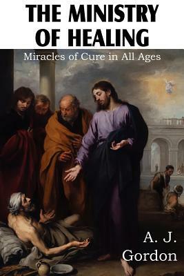 The Ministry of Healing, Miracles of cure in all ages by A. J. Gordon