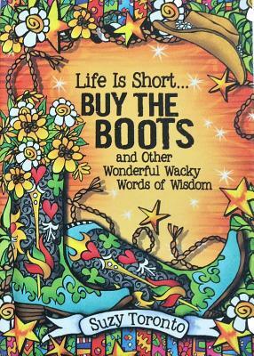 Life Is Short... Buy the Boots and Other Wonderful Wacky Words of Wisdom by Suzy Toronto