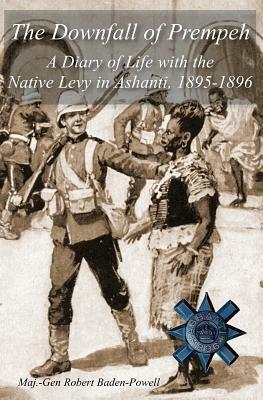 The Downfall of Prempeh: A Diary of Life with the Native Levy in Ashanti, 1895-1896 by Robert Baden-Powell