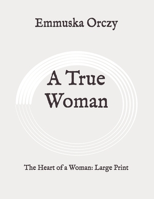 A True Woman: The Heart of a Woman: Large Print by Baroness Orczy