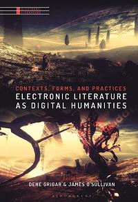 Electronic Literature as Digital Humanities: Contexts, Forms, and Practices by James O’Sullivan, Dene Grigar