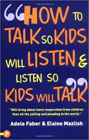 How to Talk So Your Kids Will Listen & Listen So Kids Will Talk. Adele Faber and Elaine Mazlish by Adele Faber