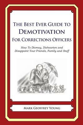 The Best Ever Guide to Demotivation for Corrections Officers: How To Dismay, Dishearten and Disappoint Your Friends, Family and Staff by Mark Geoffrey Young