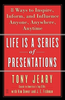 Life Is a Series of Presentations: Eight Ways to Inspire, Inform, and Influence Anyone, Anywhere, Anytime by Tony Jeary, Kim Dower, J.E. Fishman