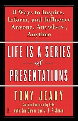 Life Is a Series of Presentations: Eight Ways to Inspire, Inform, and Influence Anyone, Anywhere, Anytime by Kim Dower, J.E. Fishman, Tony Jeary