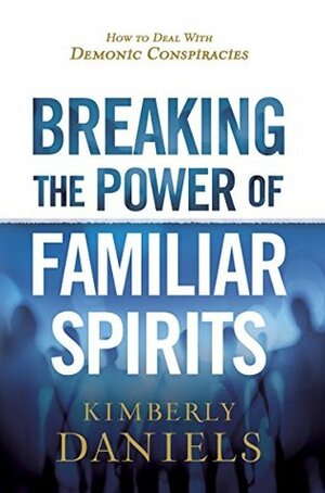 Breaking the Power of Familiar Spirits: How to Deal with Demonic Conspiracies by Kimberly Daniels