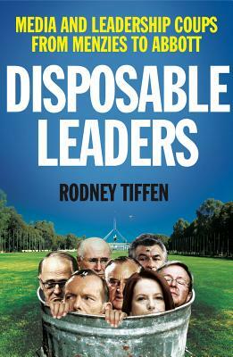 Disposable Leaders: Media and Leadership Coups from Menzies to Abbott by Rodney Tiffen