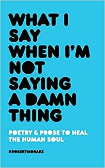 What I Say When I'm Not Saying A Damn Thing by Robert M. Drake