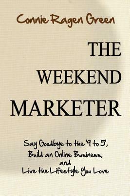 The Weekend Marketer: Say Goodbye to the '9 to 5', Build an Online Business, and Live the Life You Love by Connie Ragen Green