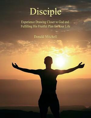 Disciple: Experience Drawing Closer to God and Fulfilling His Fruitful Plan for Your Life by Donald Mitchell
