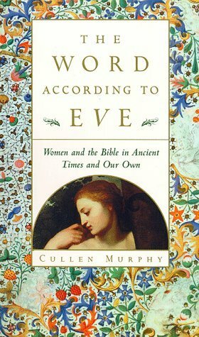 The Word According to Eve: Women and the Bible in Ancient Times and Our Own by Cullen Murphy