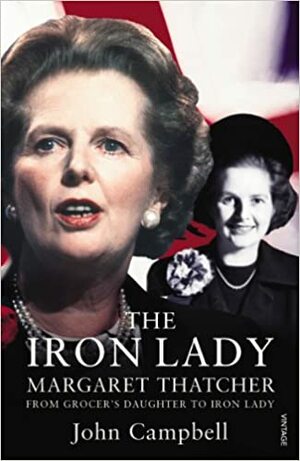 The Iron Lady: Margaret Thatcher: From Grocer's Daughter to Iron Lady by John Campbell