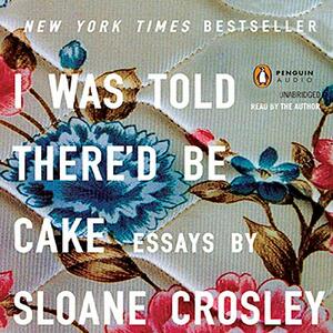 I Was Told There'd Be Cake by Sloane Crosley