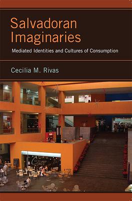 Salvadoran Imaginaries: Mediated Identities and Cultures of Consumption by Cecilia M. Rivas
