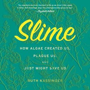 Slime: How Algae Created Us, Plague Us, and Just Might Save Us by Ruth Kassinger