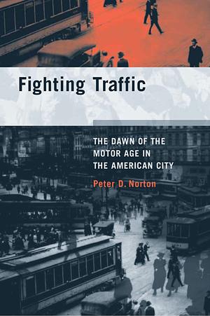 Fighting Traffic: The Dawn of the Motor Age in the American City by Peter D. Norton