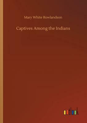 Captives Among the Indians by Mary White Rowlandson